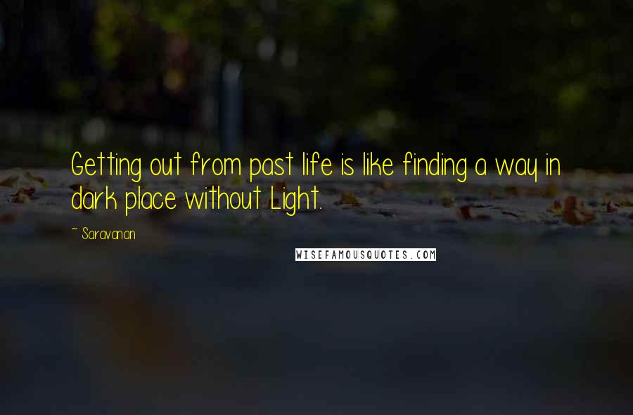 Saravanan Quotes: Getting out from past life is like finding a way in dark place without Light.