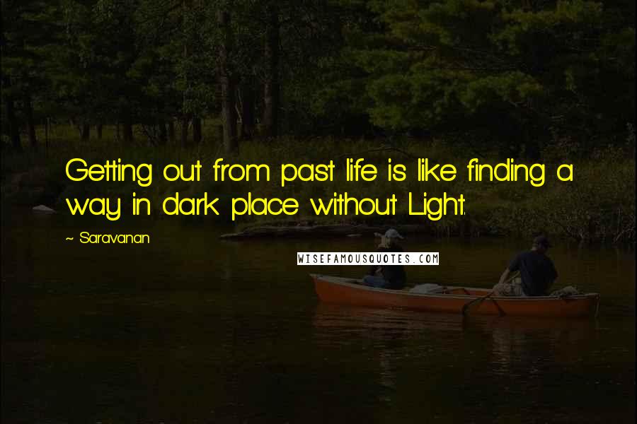 Saravanan Quotes: Getting out from past life is like finding a way in dark place without Light.