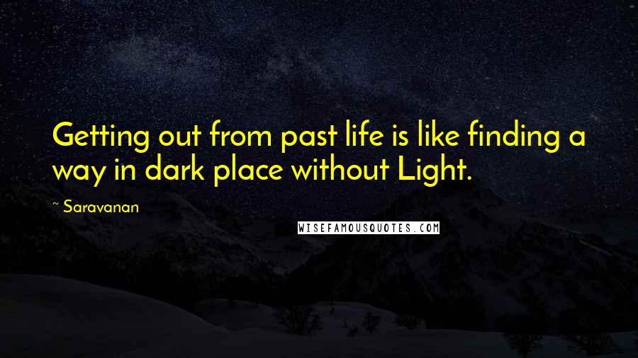 Saravanan Quotes: Getting out from past life is like finding a way in dark place without Light.