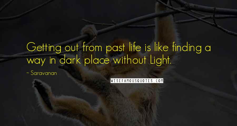 Saravanan Quotes: Getting out from past life is like finding a way in dark place without Light.