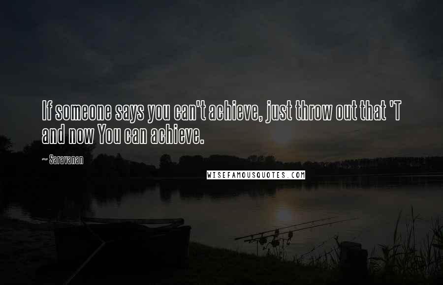 Saravanan Quotes: If someone says you can't achieve, just throw out that 'T and now You can achieve.