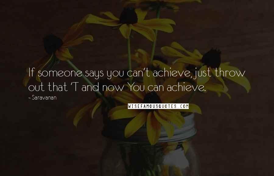 Saravanan Quotes: If someone says you can't achieve, just throw out that 'T and now You can achieve.