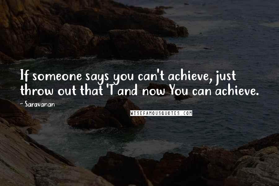 Saravanan Quotes: If someone says you can't achieve, just throw out that 'T and now You can achieve.