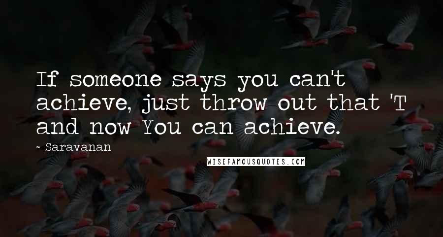 Saravanan Quotes: If someone says you can't achieve, just throw out that 'T and now You can achieve.