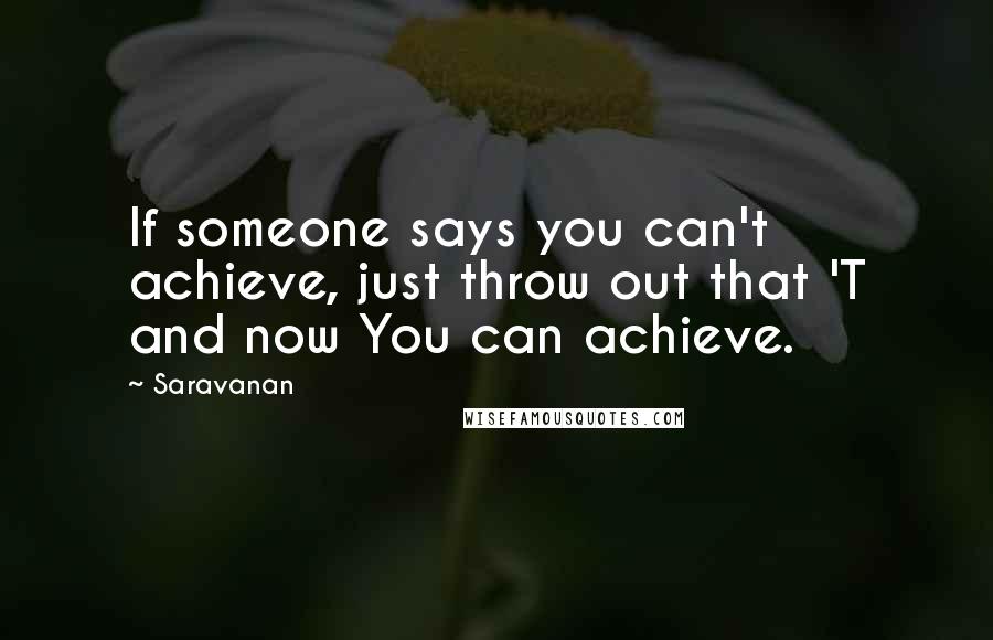 Saravanan Quotes: If someone says you can't achieve, just throw out that 'T and now You can achieve.