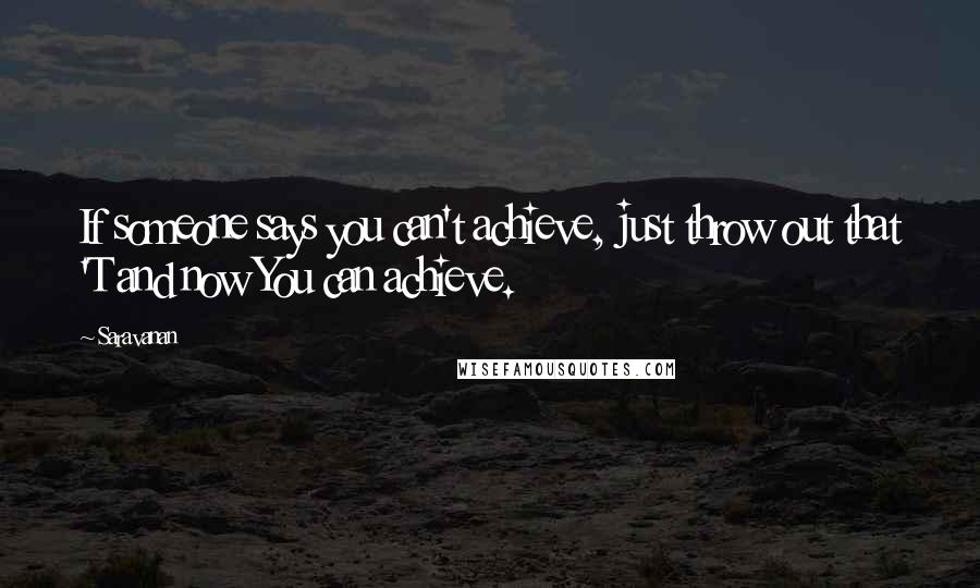 Saravanan Quotes: If someone says you can't achieve, just throw out that 'T and now You can achieve.