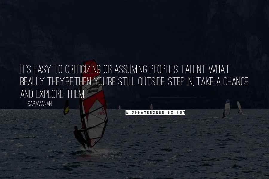 Saravanan Quotes: It's easy to criticizing or assuming people's talent what really they're,then you're still outside, step in, take a chance and explore them.