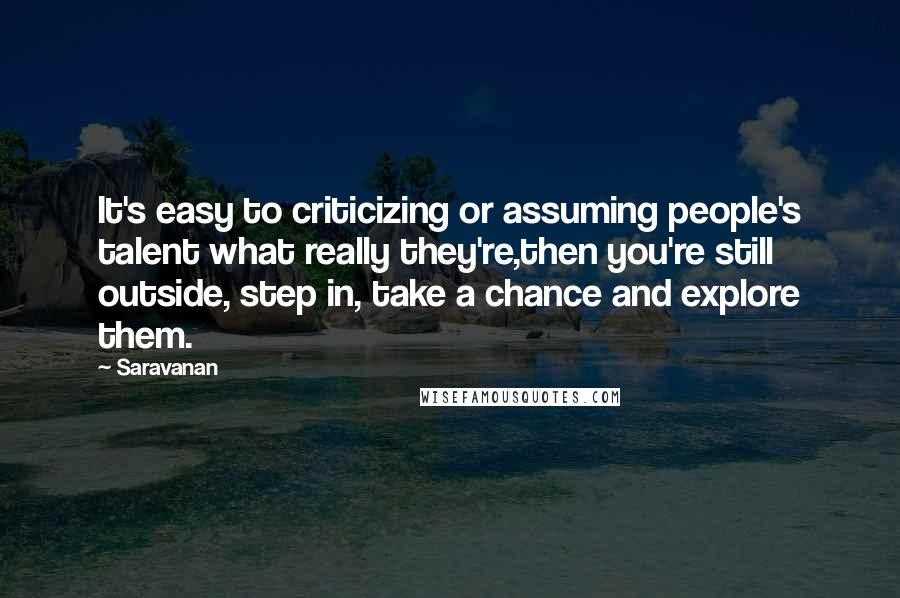 Saravanan Quotes: It's easy to criticizing or assuming people's talent what really they're,then you're still outside, step in, take a chance and explore them.