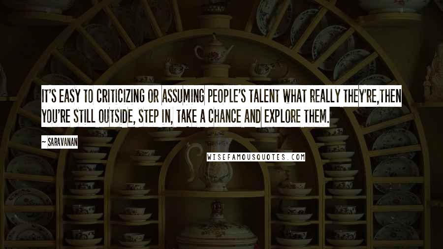 Saravanan Quotes: It's easy to criticizing or assuming people's talent what really they're,then you're still outside, step in, take a chance and explore them.