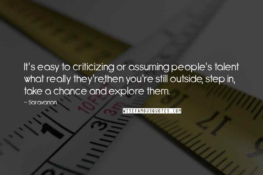 Saravanan Quotes: It's easy to criticizing or assuming people's talent what really they're,then you're still outside, step in, take a chance and explore them.