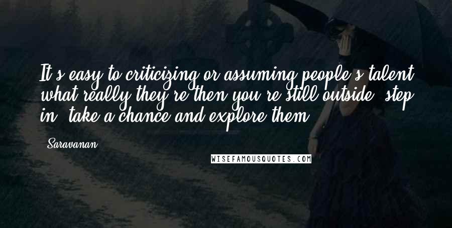 Saravanan Quotes: It's easy to criticizing or assuming people's talent what really they're,then you're still outside, step in, take a chance and explore them.