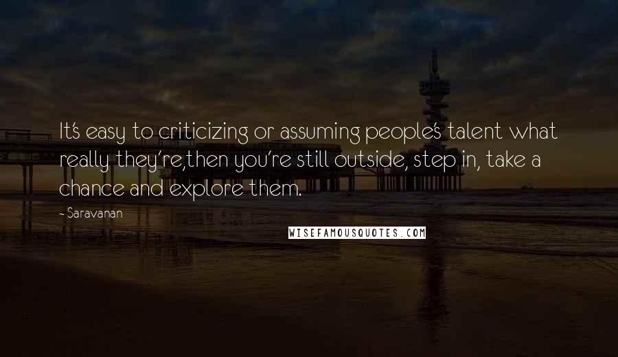 Saravanan Quotes: It's easy to criticizing or assuming people's talent what really they're,then you're still outside, step in, take a chance and explore them.