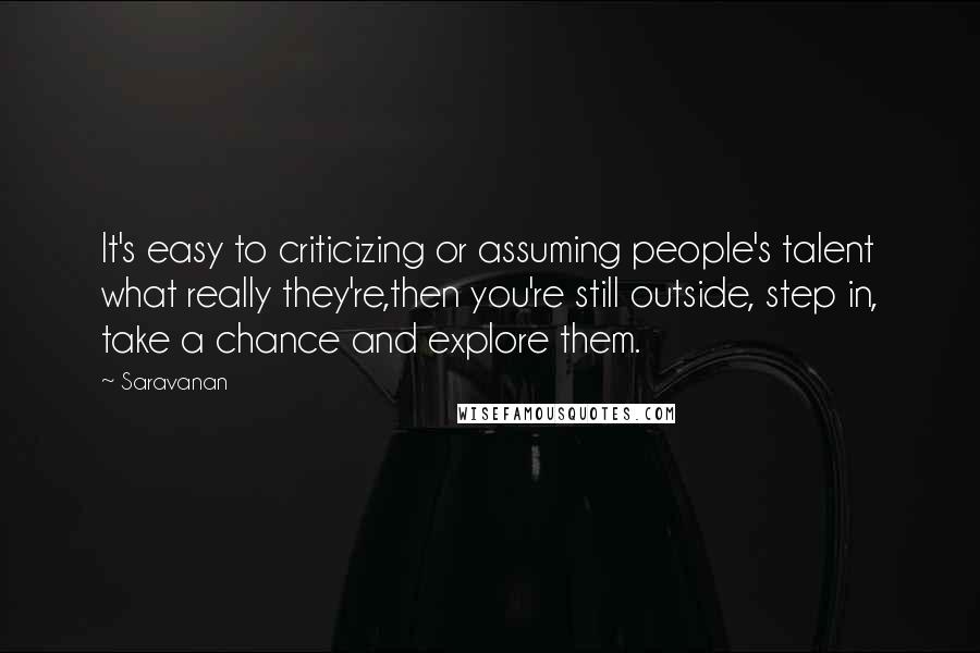 Saravanan Quotes: It's easy to criticizing or assuming people's talent what really they're,then you're still outside, step in, take a chance and explore them.