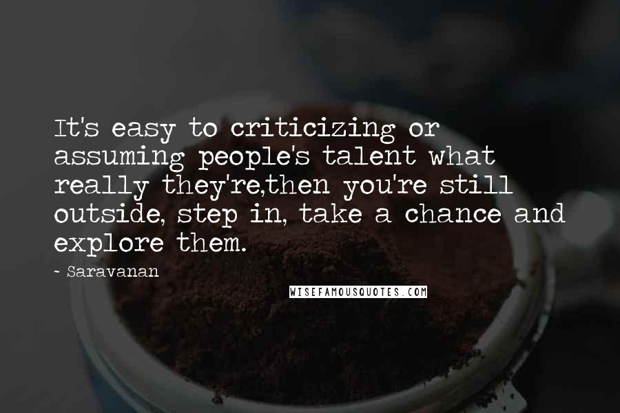 Saravanan Quotes: It's easy to criticizing or assuming people's talent what really they're,then you're still outside, step in, take a chance and explore them.