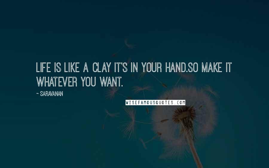 Saravanan Quotes: Life is like a clay it's in your hand.So make it whatever you want.