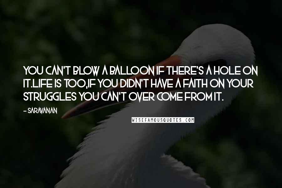 Saravanan Quotes: You can't blow a balloon if there's a hole on it.Life is too,if you didn't have a faith on your struggles you can't over come from it.