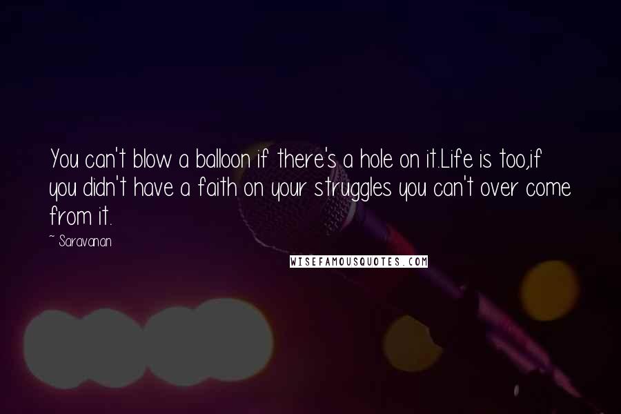 Saravanan Quotes: You can't blow a balloon if there's a hole on it.Life is too,if you didn't have a faith on your struggles you can't over come from it.