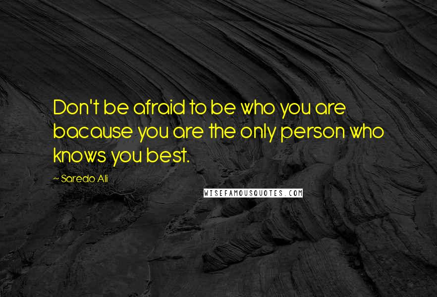 Saredo Ali Quotes: Don't be afraid to be who you are bacause you are the only person who knows you best.