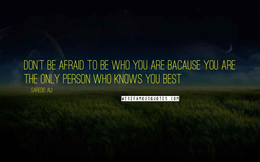Saredo Ali Quotes: Don't be afraid to be who you are bacause you are the only person who knows you best.