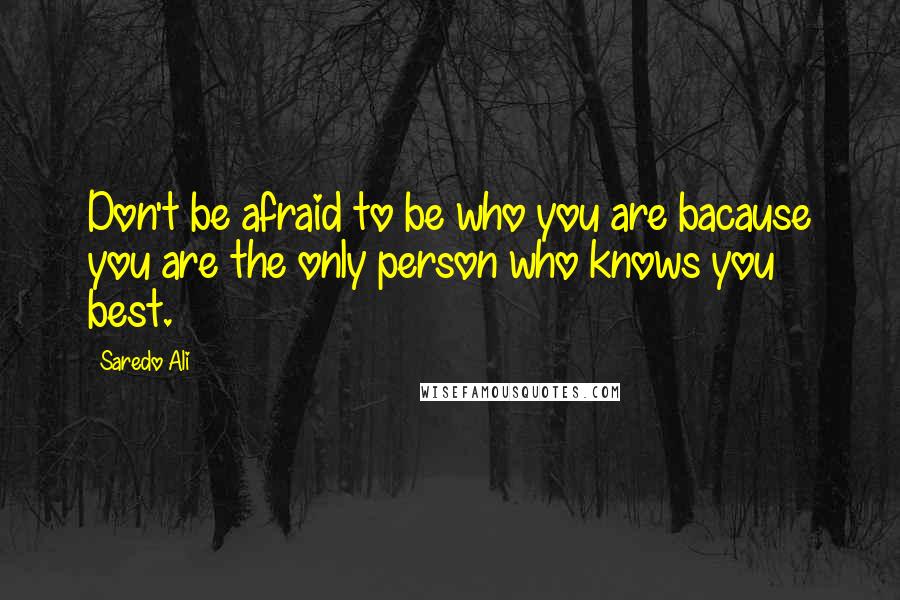 Saredo Ali Quotes: Don't be afraid to be who you are bacause you are the only person who knows you best.