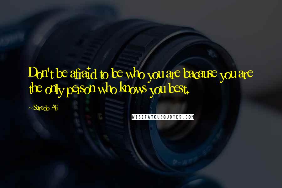 Saredo Ali Quotes: Don't be afraid to be who you are bacause you are the only person who knows you best.