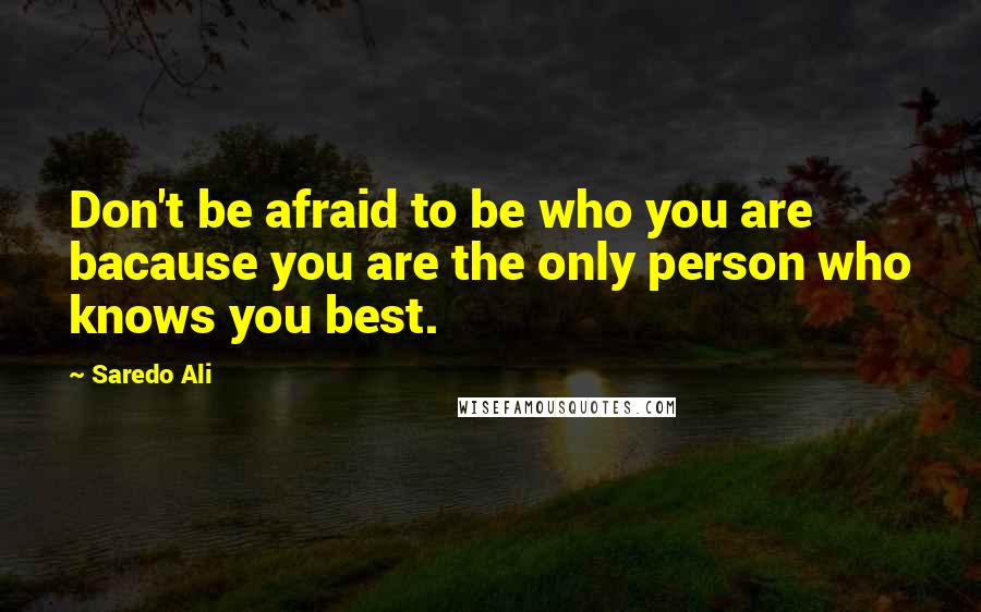 Saredo Ali Quotes: Don't be afraid to be who you are bacause you are the only person who knows you best.