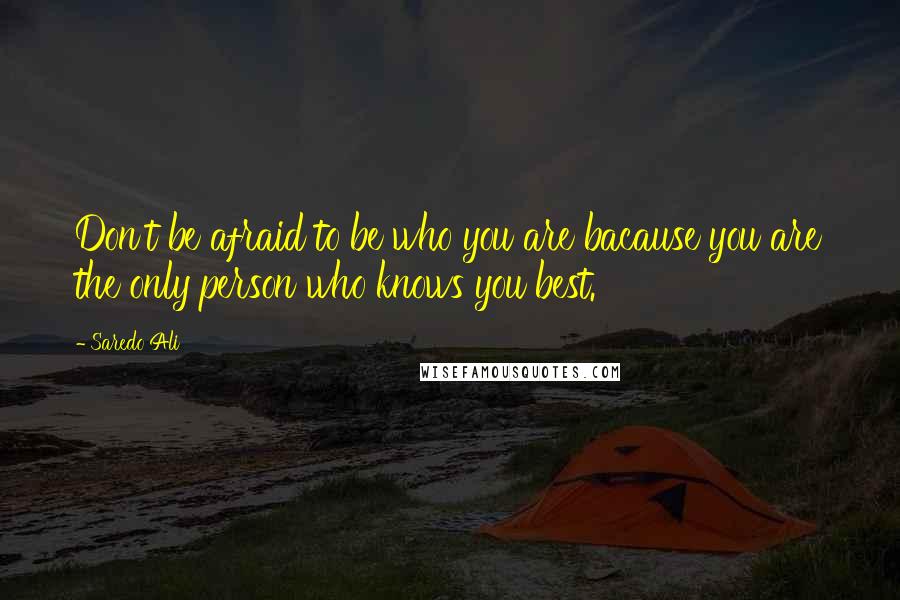 Saredo Ali Quotes: Don't be afraid to be who you are bacause you are the only person who knows you best.