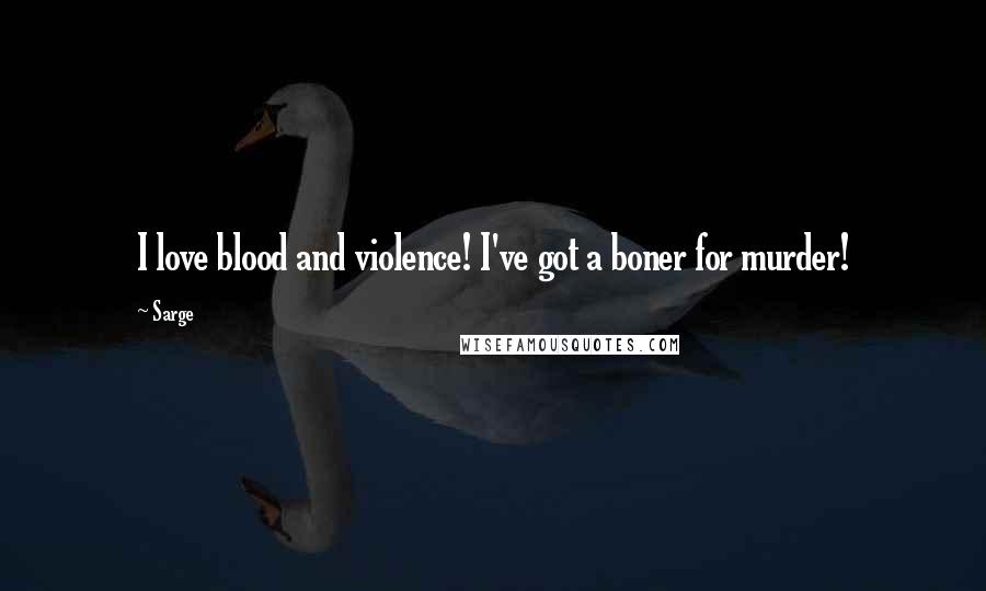 Sarge Quotes: I love blood and violence! I've got a boner for murder!
