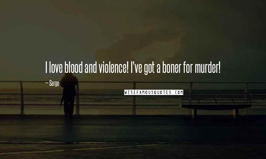 Sarge Quotes: I love blood and violence! I've got a boner for murder!
