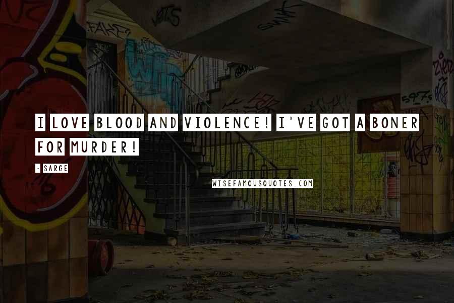 Sarge Quotes: I love blood and violence! I've got a boner for murder!