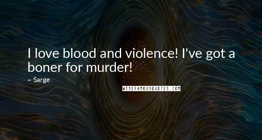 Sarge Quotes: I love blood and violence! I've got a boner for murder!