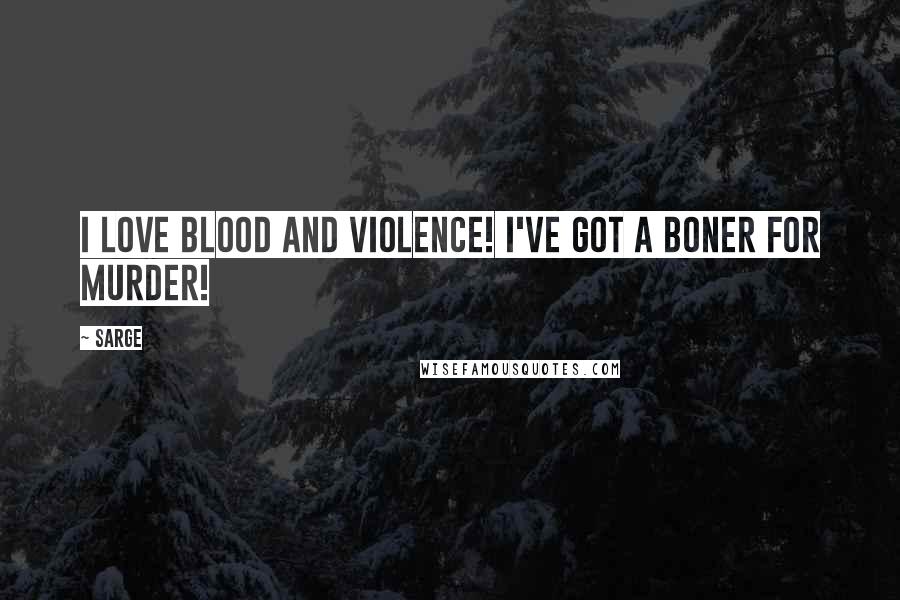 Sarge Quotes: I love blood and violence! I've got a boner for murder!
