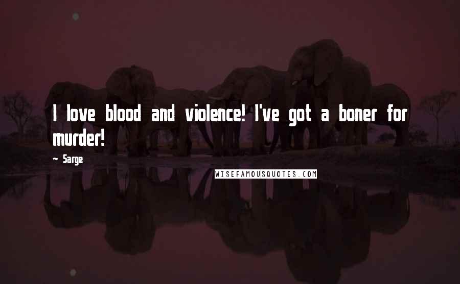 Sarge Quotes: I love blood and violence! I've got a boner for murder!