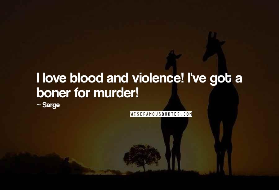 Sarge Quotes: I love blood and violence! I've got a boner for murder!