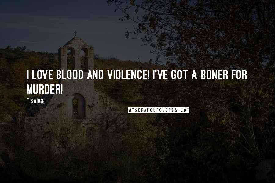 Sarge Quotes: I love blood and violence! I've got a boner for murder!