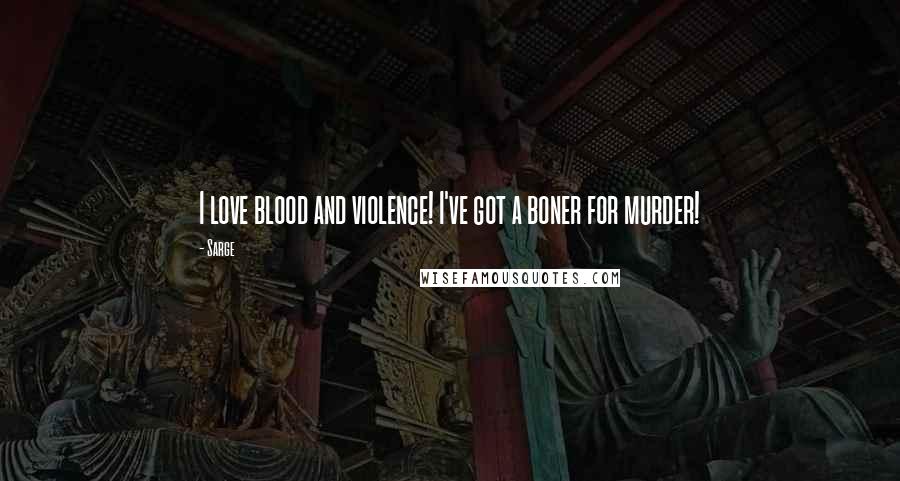 Sarge Quotes: I love blood and violence! I've got a boner for murder!
