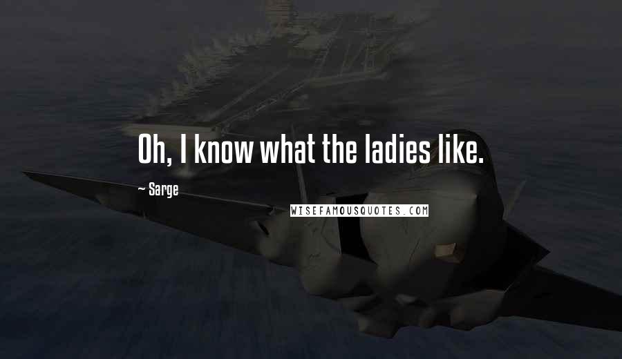 Sarge Quotes: Oh, I know what the ladies like.