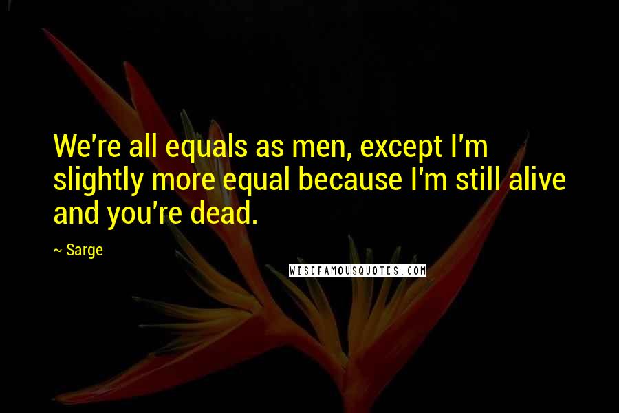 Sarge Quotes: We're all equals as men, except I'm slightly more equal because I'm still alive and you're dead.