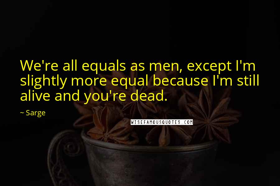 Sarge Quotes: We're all equals as men, except I'm slightly more equal because I'm still alive and you're dead.