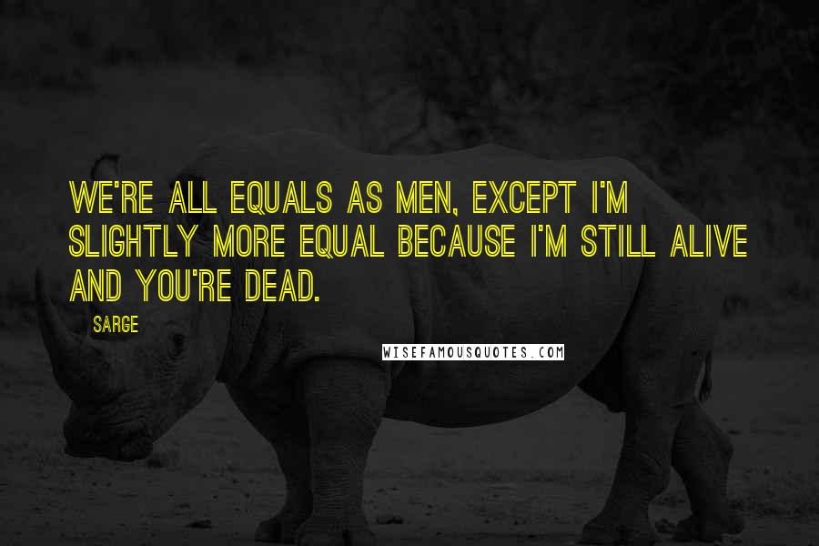 Sarge Quotes: We're all equals as men, except I'm slightly more equal because I'm still alive and you're dead.