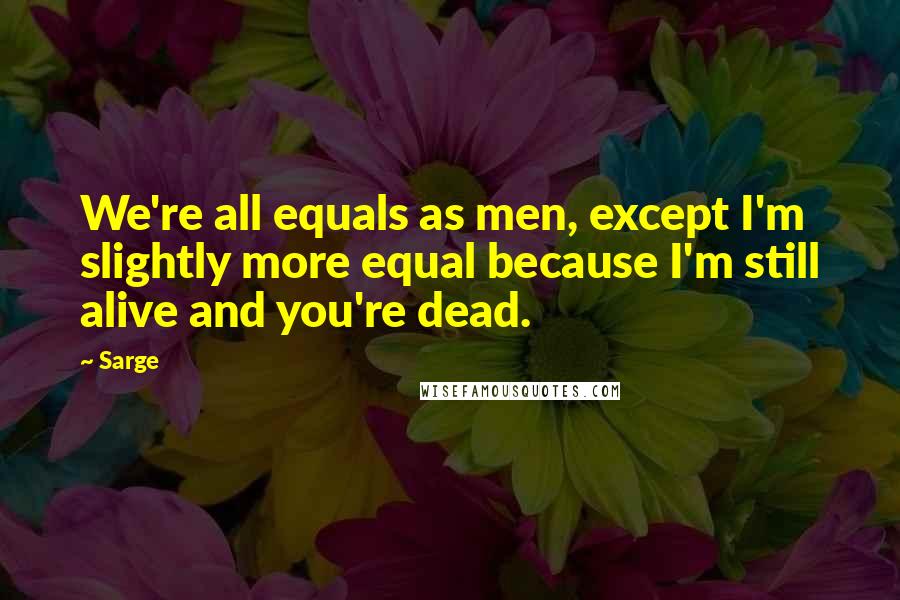 Sarge Quotes: We're all equals as men, except I'm slightly more equal because I'm still alive and you're dead.