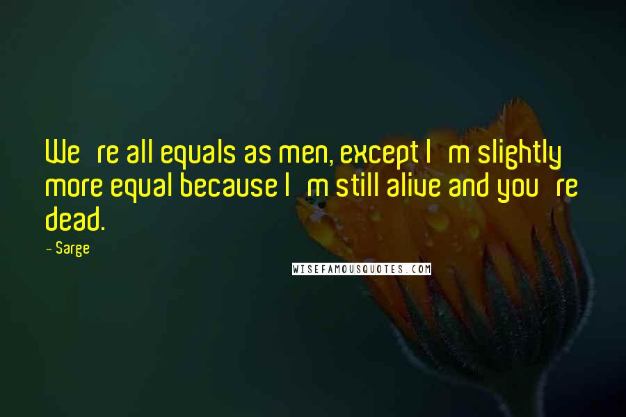 Sarge Quotes: We're all equals as men, except I'm slightly more equal because I'm still alive and you're dead.