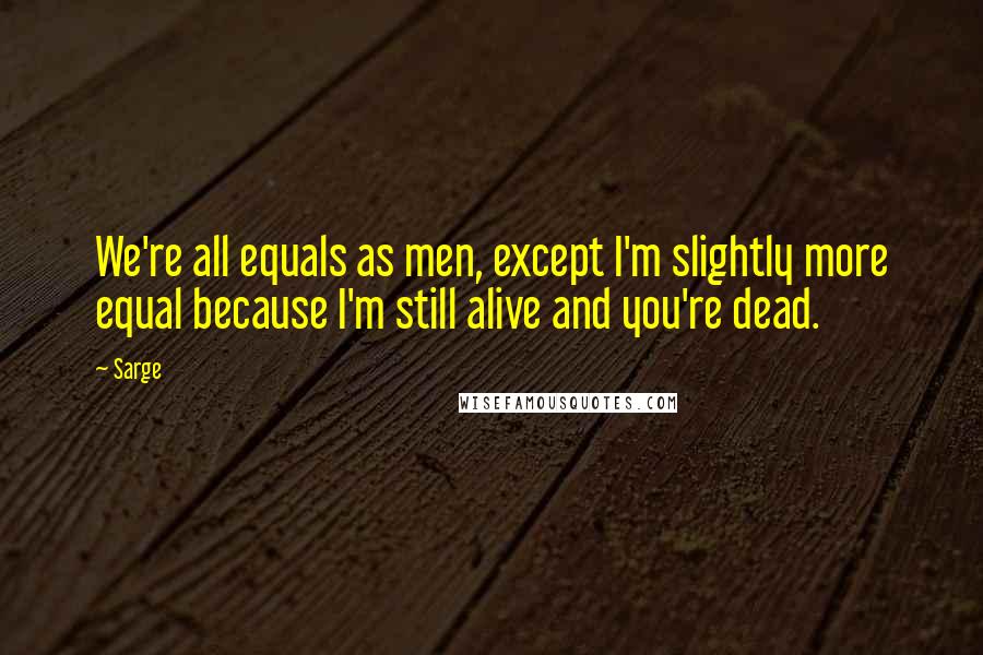 Sarge Quotes: We're all equals as men, except I'm slightly more equal because I'm still alive and you're dead.