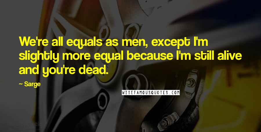 Sarge Quotes: We're all equals as men, except I'm slightly more equal because I'm still alive and you're dead.