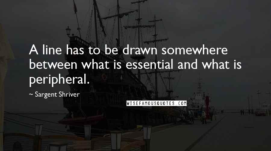 Sargent Shriver Quotes: A line has to be drawn somewhere between what is essential and what is peripheral.