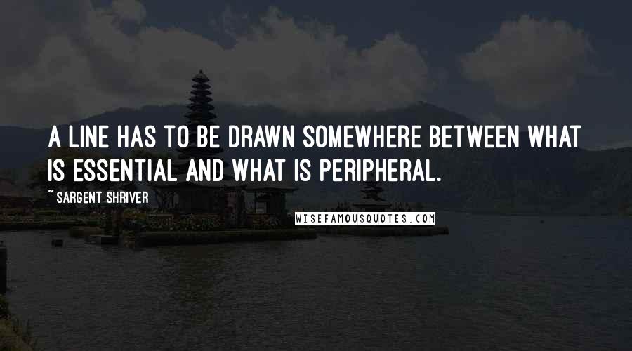 Sargent Shriver Quotes: A line has to be drawn somewhere between what is essential and what is peripheral.