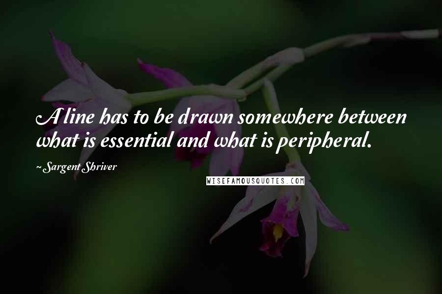 Sargent Shriver Quotes: A line has to be drawn somewhere between what is essential and what is peripheral.
