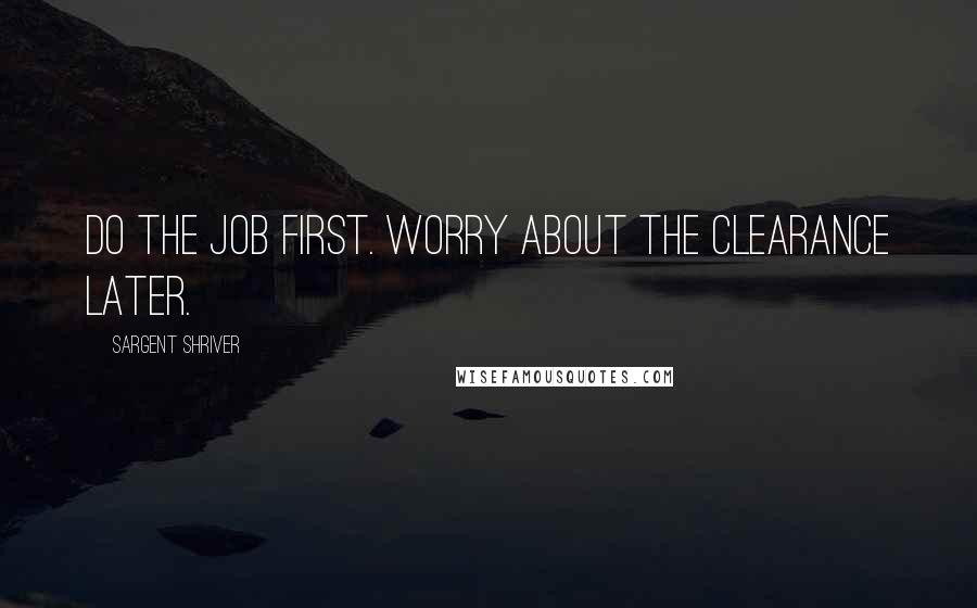Sargent Shriver Quotes: Do the job first. Worry about the clearance later.
