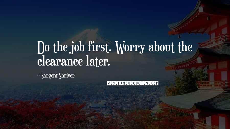 Sargent Shriver Quotes: Do the job first. Worry about the clearance later.