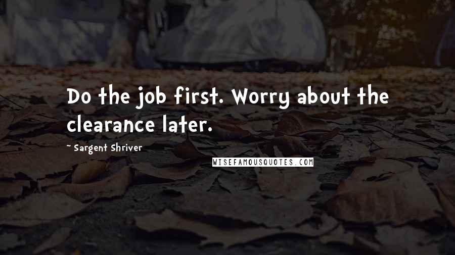 Sargent Shriver Quotes: Do the job first. Worry about the clearance later.